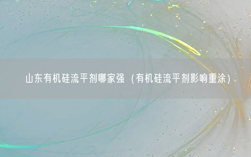 山东有机硅流平剂哪家强（有机硅流平剂影响重涂）