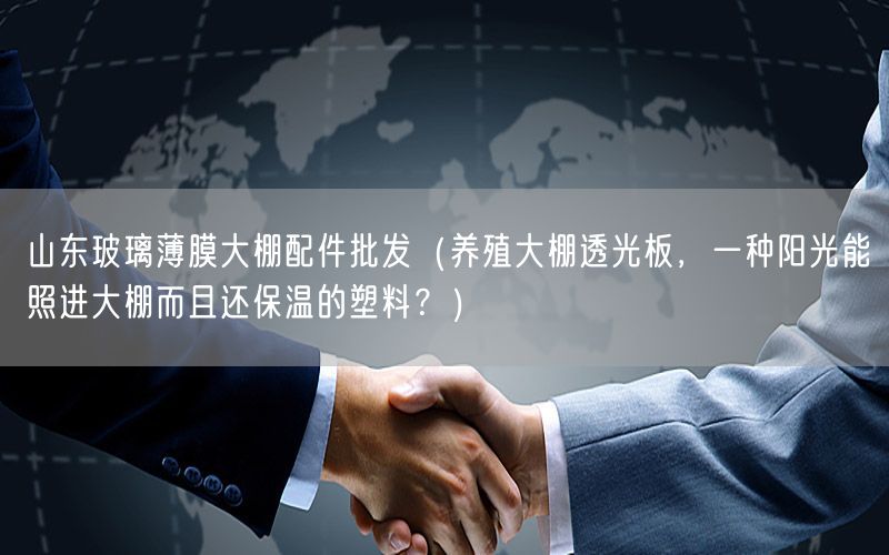 山东玻璃薄膜大棚配件批发（养殖大棚透光板，一种阳光能照进大棚而且还保温的塑料？）