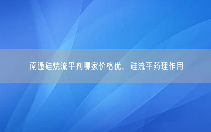 南通硅烷流平剂哪家价格优，硅流平药理作用