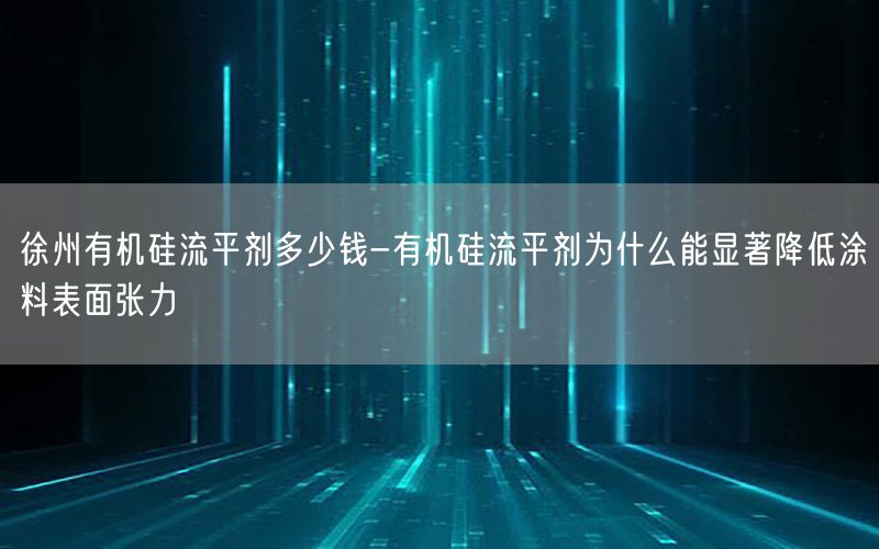 徐州有机硅流平剂多少钱-有机硅流平剂为什么能显著降低涂料表面张力