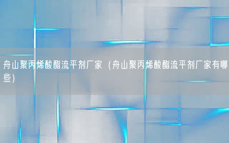 舟山聚丙烯酸酯流平剂厂家（舟山聚丙烯酸酯流平剂厂家有哪些）