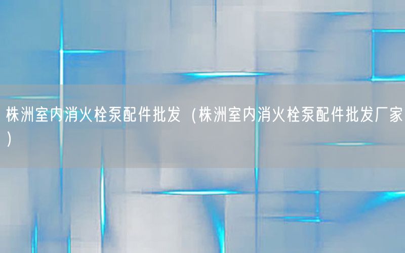 株洲室内消火栓泵配件批发（株洲室内消火栓泵配件批发厂家）