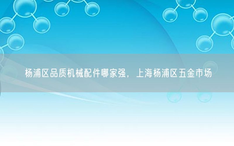 杨浦区品质机械配件哪家强，上海杨浦区五金市场