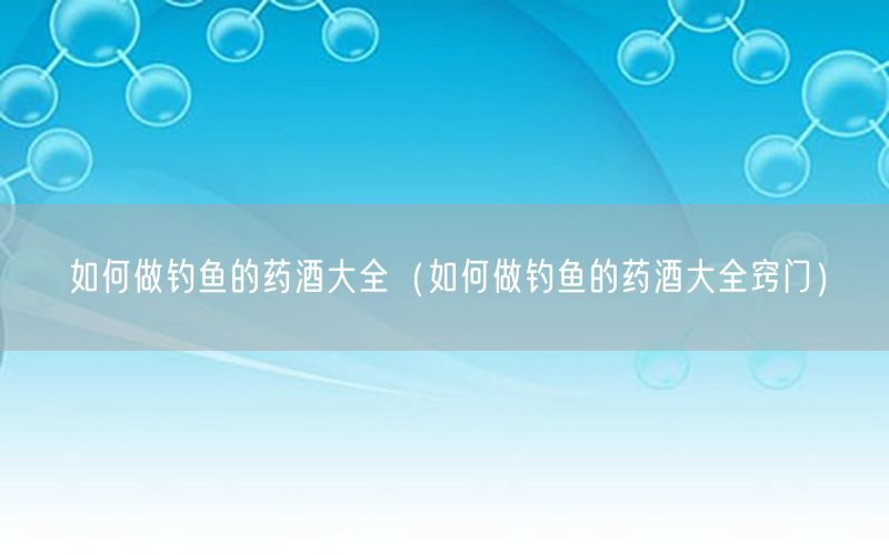 如何做钓鱼的药酒大全（如何做钓鱼的药酒大全窍门）