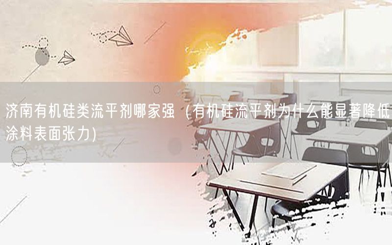 济南有机硅类流平剂哪家强（有机硅流平剂为什么能显著降低涂料表面张力）