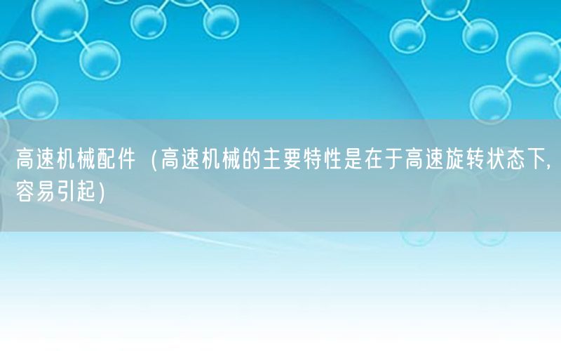高速机械配件（高速机械的主要特性是在于高速旋转状态下,容易引起）