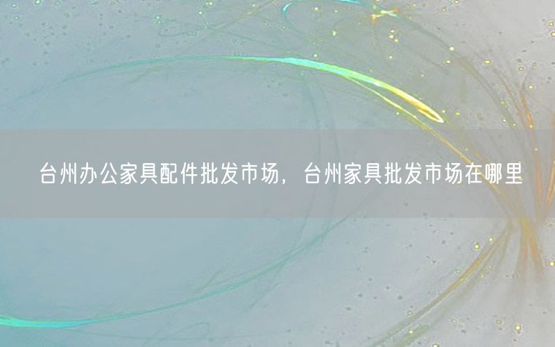 台州办公家具配件批发市场，台州家具批发市场在哪里