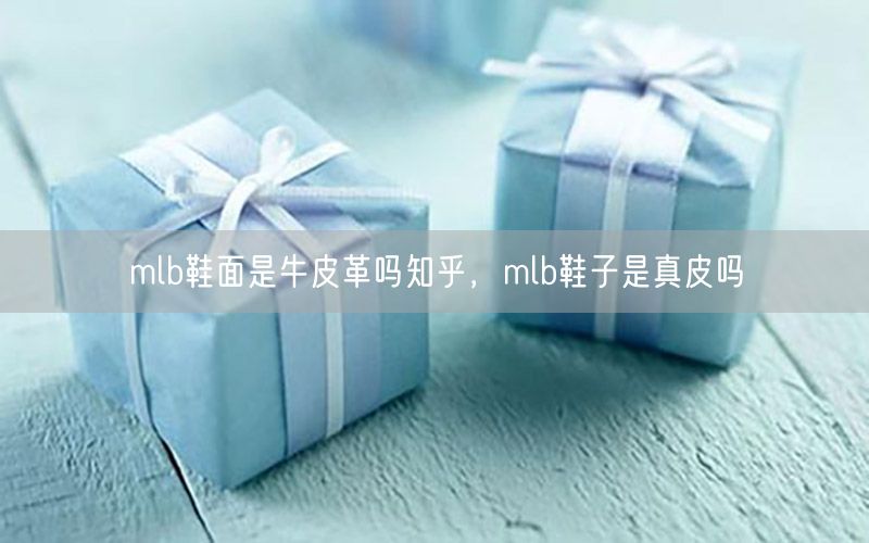 mlb鞋面是牛皮革吗知乎，mlb鞋子是真皮吗