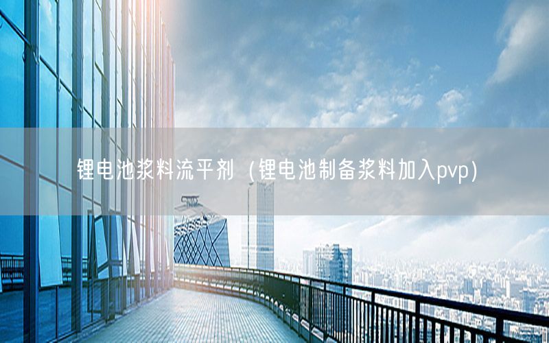 锂电池浆料流平剂（锂电池制备浆料加入pvp）