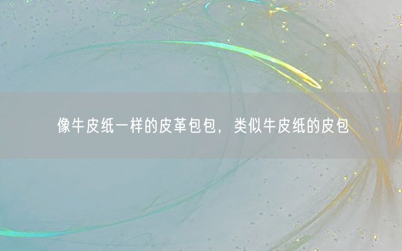 像牛皮纸一样的皮革包包，类似牛皮纸的皮包