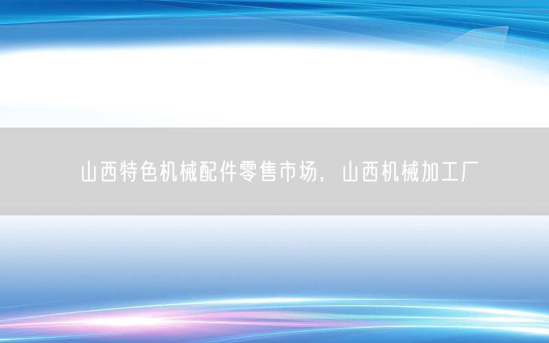 山西特色机械配件零售市场，山西机械加工厂