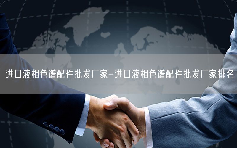进口液相色谱配件批发厂家-进口液相色谱配件批发厂家排名
