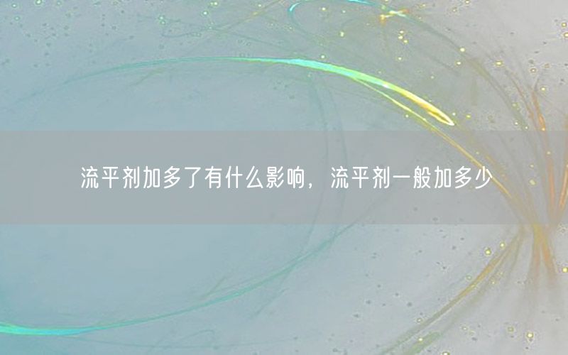 流平剂加多了有什么影响，流平剂一般加多少