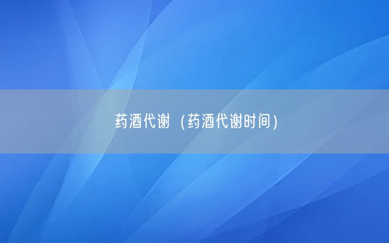 药酒代谢（药酒代谢时间）