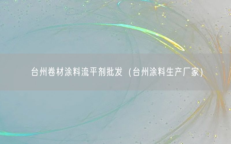 台州卷材涂料流平剂批发（台州涂料生产厂家）