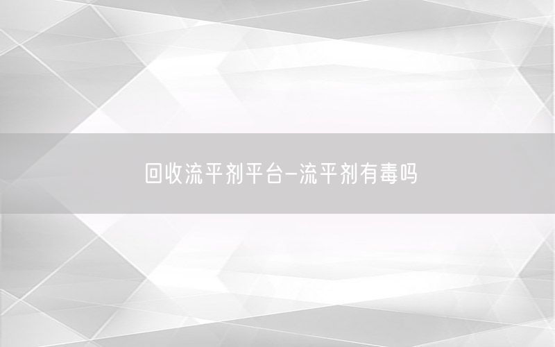 回收流平剂平台-流平剂有毒吗