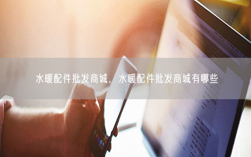 水暖配件批发商城，水暖配件批发商城有哪些