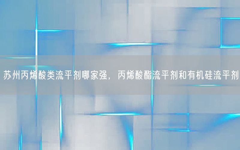 苏州丙烯酸类流平剂哪家强，丙烯酸酯流平剂和有机硅流平剂