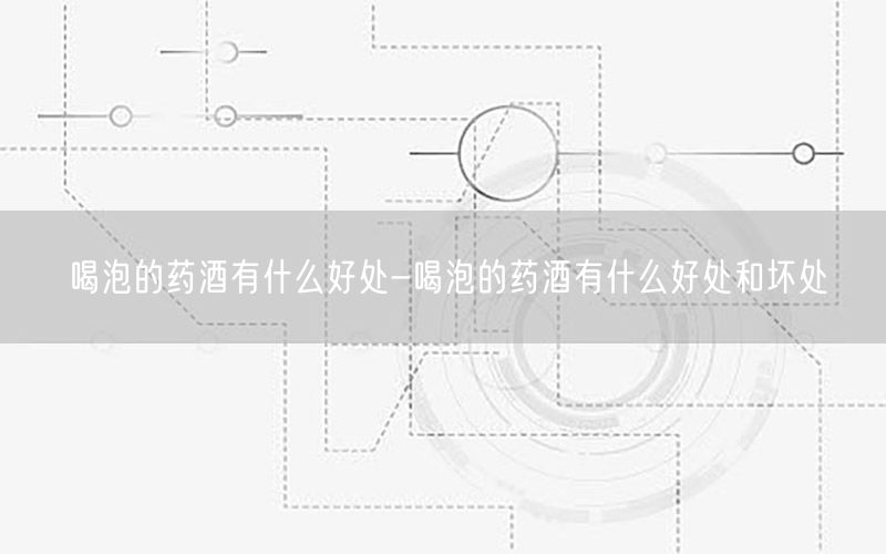 喝泡的药酒有什么好处-喝泡的药酒有什么好处和坏处