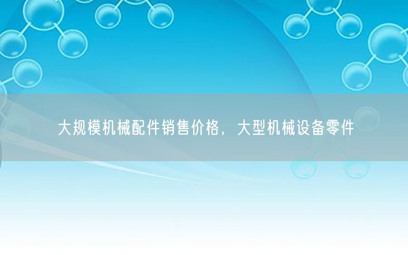 大规模机械配件销售价格，大型机械设备零件