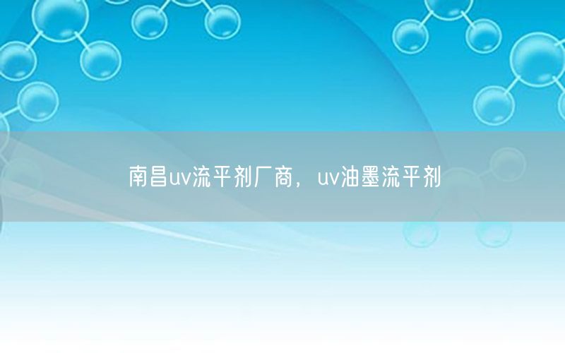 南昌uv流平剂厂商，uv油墨流平剂