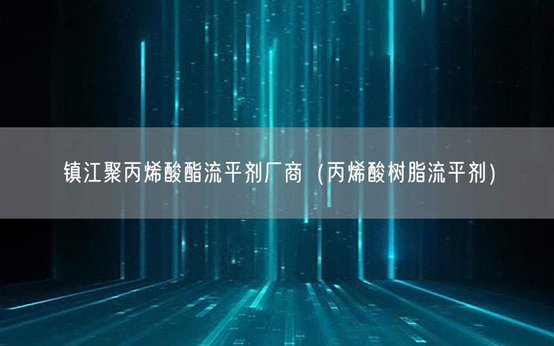 镇江聚丙烯酸酯流平剂厂商（丙烯酸树脂流平剂）