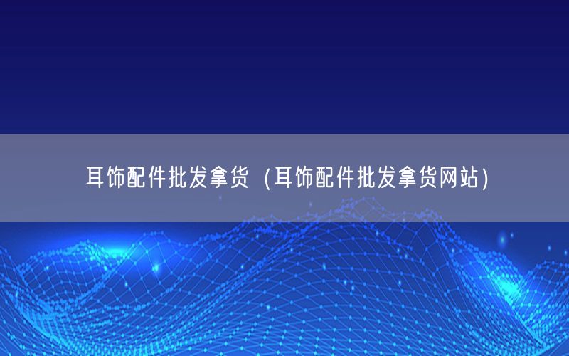 耳饰配件批发拿货（耳饰配件批发拿货网站）