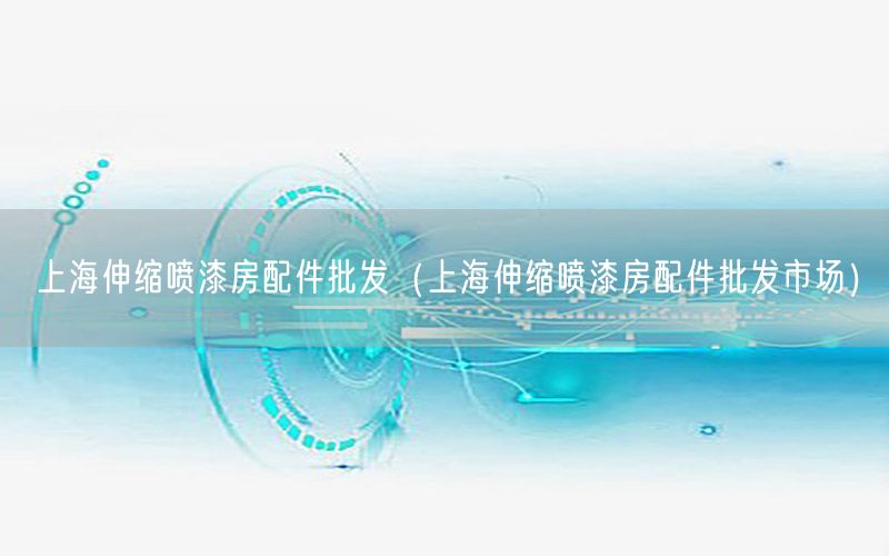 上海伸缩喷漆房配件批发（上海伸缩喷漆房配件批发市场）