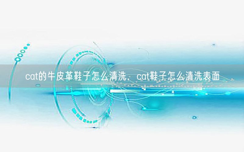 cat的牛皮革鞋子怎么清洗，cat鞋子怎么清洗表面
