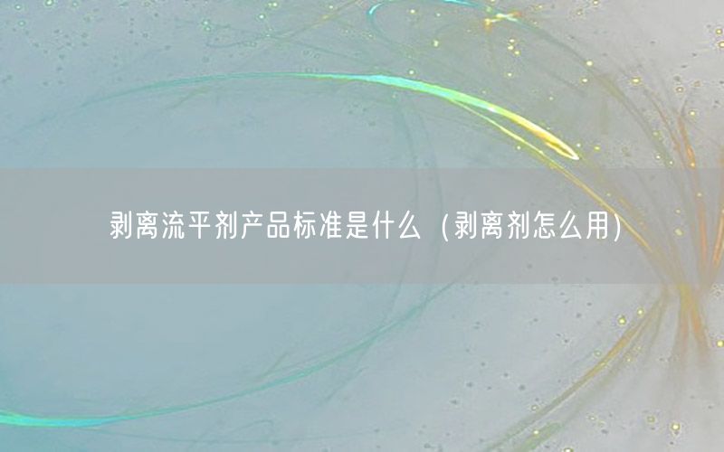 剥离流平剂产品标准是什么（剥离剂怎么用）