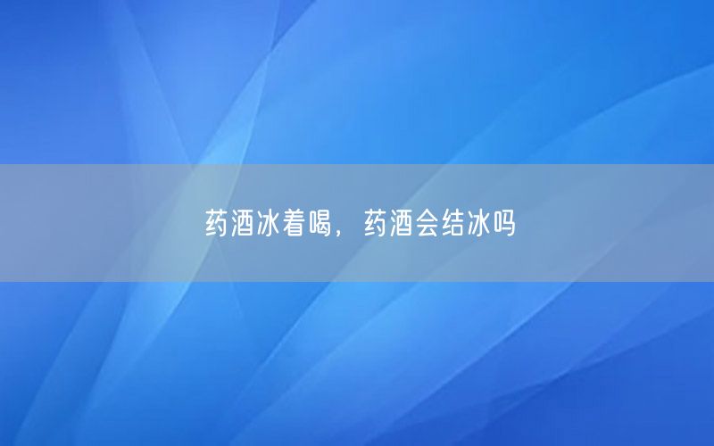药酒冰着喝，药酒会结冰吗
