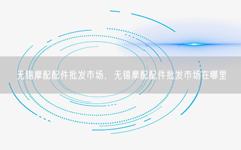 无锡摩配配件批发市场，无锡摩配配件批发市场在哪里