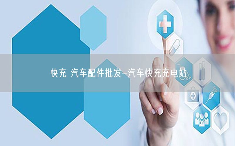 快充 汽车配件批发-汽车快充充电站