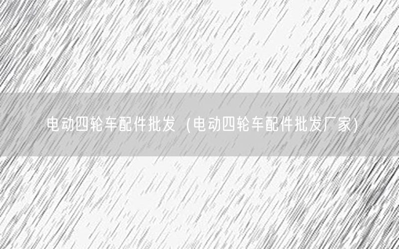 电动四轮车配件批发（电动四轮车配件批发厂家）