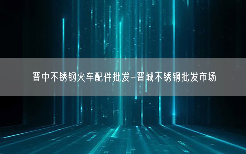晋中不锈钢火车配件批发-晋城不锈钢批发市场