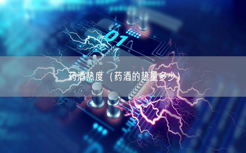 药酒热度（药酒的热量多少）