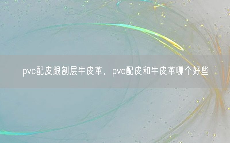 pvc配皮跟剖层牛皮革，pvc配皮和牛皮革哪个好些