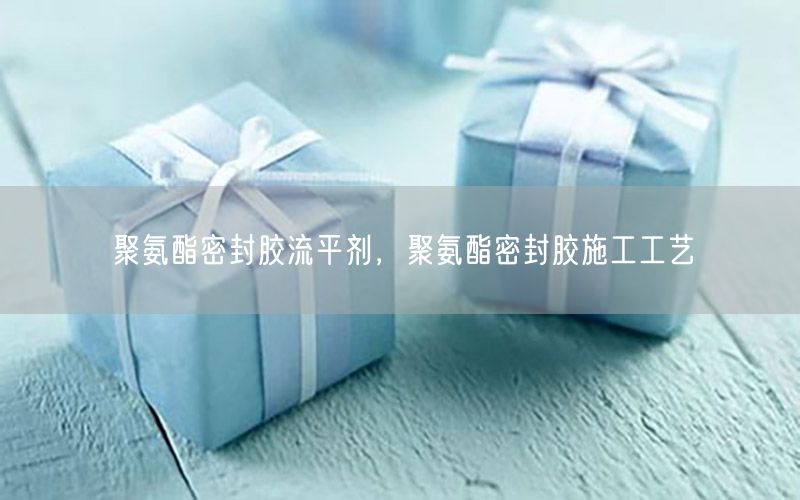 聚氨酯密封胶流平剂，聚氨酯密封胶施工工艺