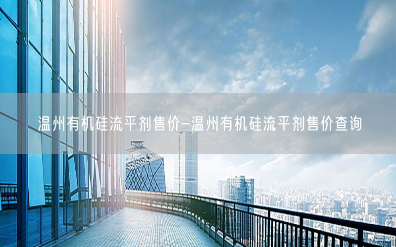 温州有机硅流平剂售价-温州有机硅流平剂售价查询