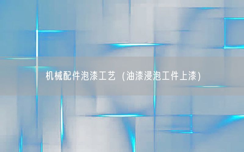 机械配件泡漆工艺（油漆浸泡工件上漆）