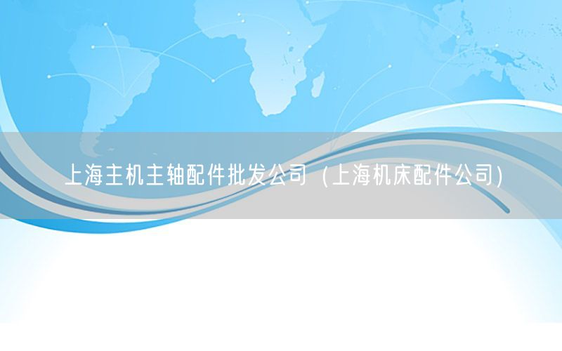 上海主机主轴配件批发公司（上海机床配件公司）