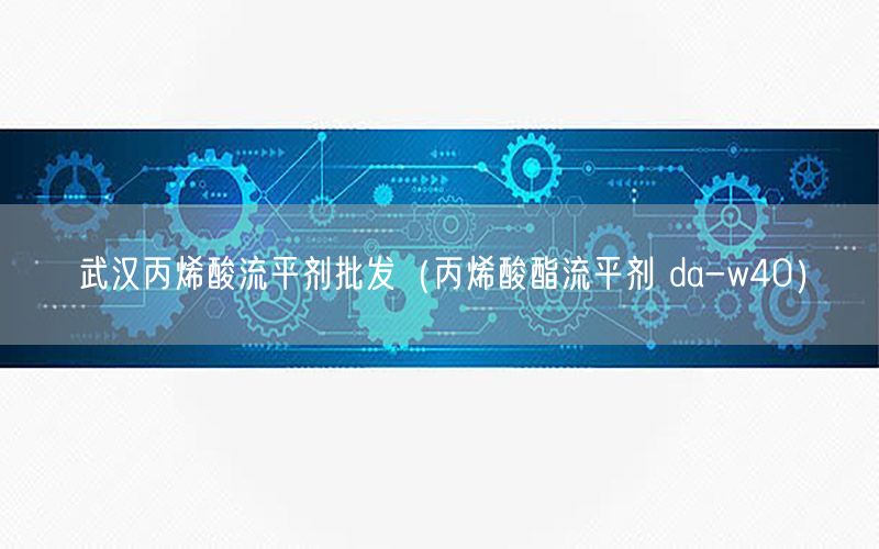 武汉丙烯酸流平剂批发（丙烯酸酯流平剂 da-w40）