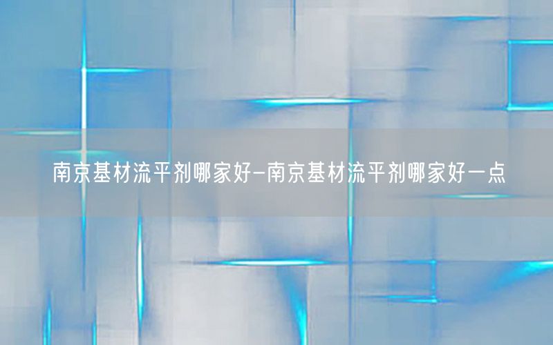 南京基材流平剂哪家好-南京基材流平剂哪家好一点