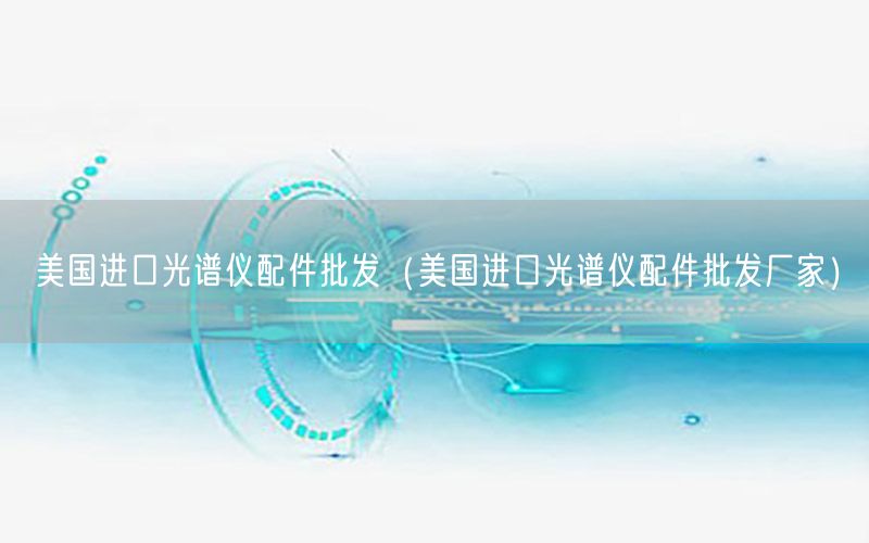 美国进口光谱仪配件批发（美国进口光谱仪配件批发厂家）