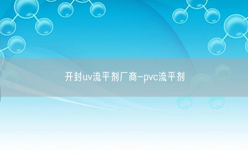 开封uv流平剂厂商-pvc流平剂