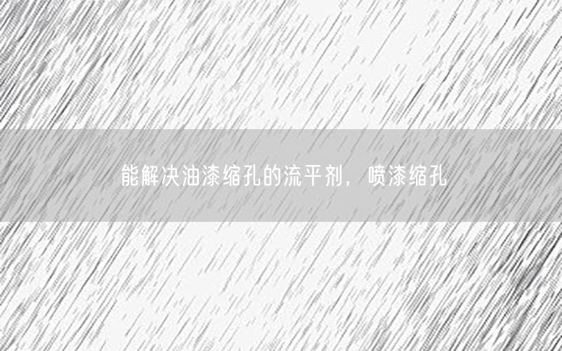 能解决油漆缩孔的流平剂，喷漆缩孔