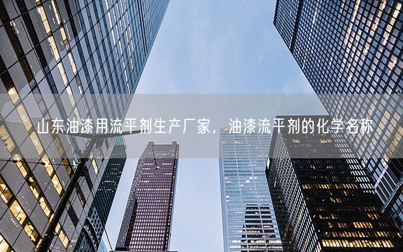 山东油漆用流平剂生产厂家，油漆流平剂的化学名称