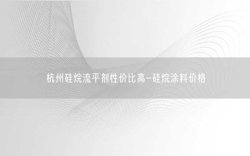 杭州硅烷流平剂性价比高-硅烷涂料价格