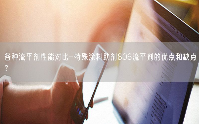 各种流平剂性能对比-特殊涂料助剂806流平剂的优点和缺点？
