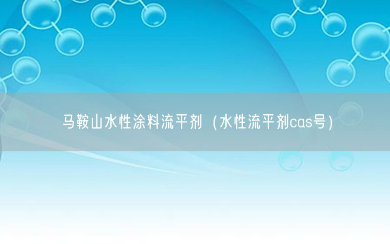 马鞍山水性涂料流平剂（水性流平剂cas号）